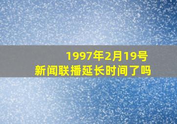 1997年2月19号新闻联播延长时间了吗