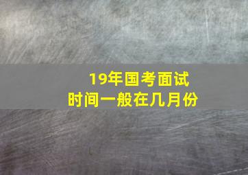 19年国考面试时间一般在几月份