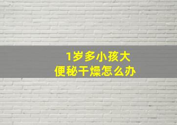 1岁多小孩大便秘干燥怎么办