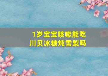 1岁宝宝咳嗽能吃川贝冰糖炖雪梨吗