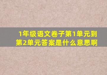 1年级语文卷子第1单元到第2单元答案是什么意思啊