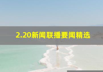 2.20新闻联播要闻精选