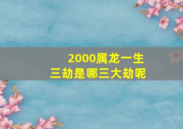 2000属龙一生三劫是哪三大劫呢