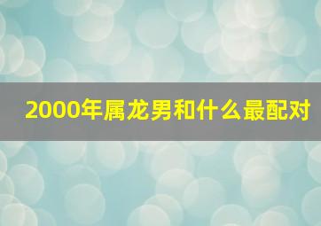 2000年属龙男和什么最配对