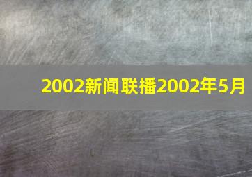 2002新闻联播2002年5月