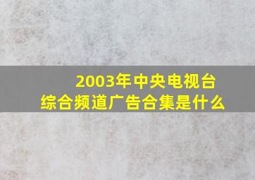 2003年中央电视台综合频道广告合集是什么