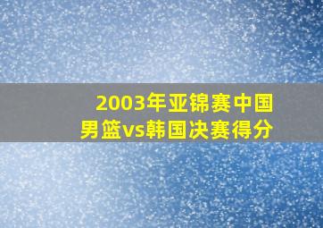 2003年亚锦赛中国男篮vs韩国决赛得分