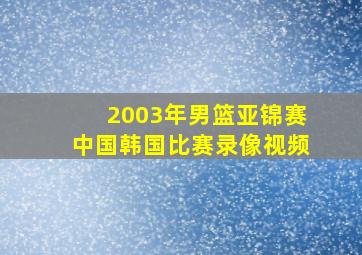 2003年男篮亚锦赛中国韩国比赛录像视频