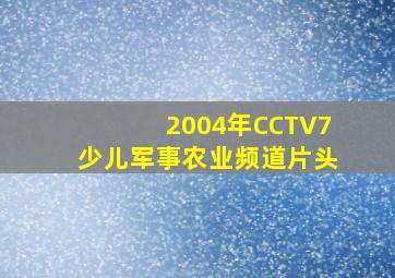 2004年CCTV7少儿军事农业频道片头