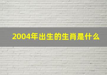 2004年出生的生肖是什么