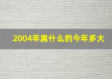 2004年属什么的今年多大