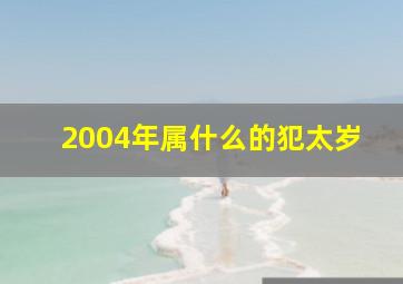 2004年属什么的犯太岁