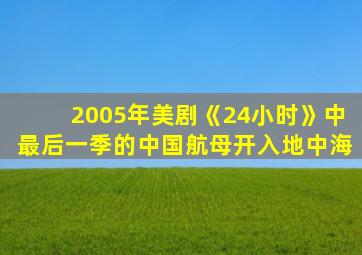 2005年美剧《24小时》中最后一季的中国航母开入地中海