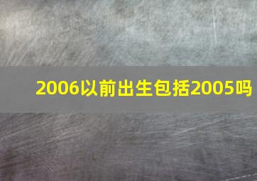 2006以前出生包括2005吗