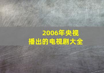 2006年央视播出的电视剧大全