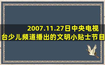 2007.11.27日中央电视台少儿频道播出的文明小贴士节目