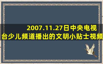 2007.11.27日中央电视台少儿频道播出的文明小贴士视频