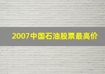 2007中国石油股票最高价