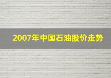 2007年中国石油股价走势