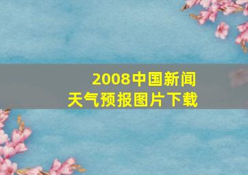 2008中国新闻天气预报图片下载