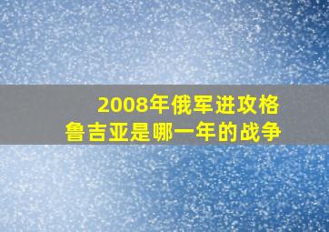 2008年俄军进攻格鲁吉亚是哪一年的战争