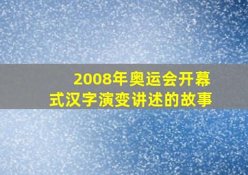 2008年奥运会开幕式汉字演变讲述的故事