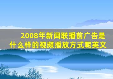 2008年新闻联播前广告是什么样的视频播放方式呢英文