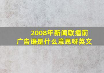 2008年新闻联播前广告语是什么意思呀英文