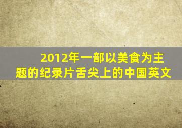 2012年一部以美食为主题的纪录片舌尖上的中国英文