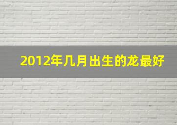 2012年几月出生的龙最好