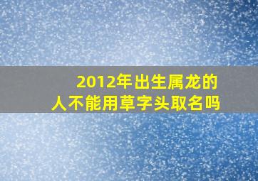 2012年出生属龙的人不能用草字头取名吗