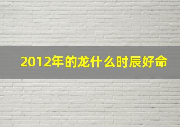 2012年的龙什么时辰好命