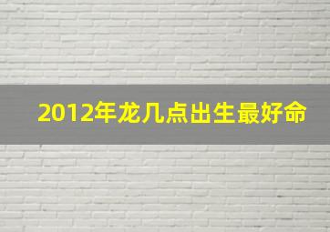 2012年龙几点出生最好命