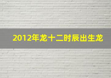 2012年龙十二时辰出生龙