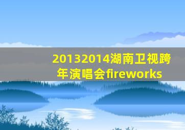 20132014湖南卫视跨年演唱会fireworks