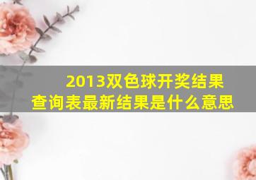 2013双色球开奖结果查询表最新结果是什么意思