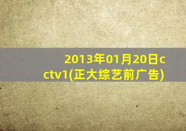 2013年01月20日cctv1(正大综艺前广告)