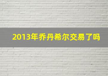 2013年乔丹希尔交易了吗