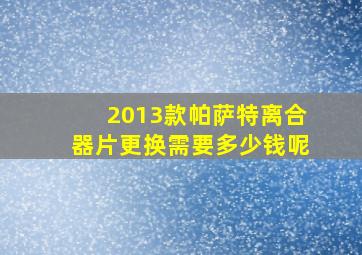 2013款帕萨特离合器片更换需要多少钱呢