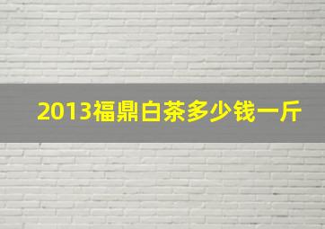 2013福鼎白茶多少钱一斤