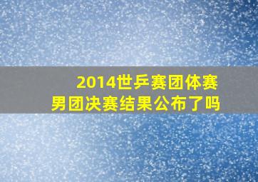 2014世乒赛团体赛男团决赛结果公布了吗