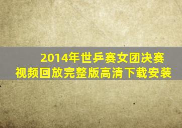 2014年世乒赛女团决赛视频回放完整版高清下载安装