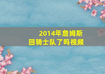 2014年詹姆斯回骑士队了吗视频