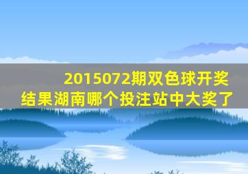 2015072期双色球开奖结果湖南哪个投注站中大奖了