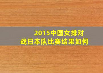 2015中国女排对战日本队比赛结果如何