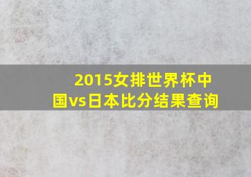 2015女排世界杯中国vs日本比分结果查询