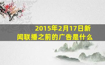 2015年2月17日新闻联播之前的广告是什么