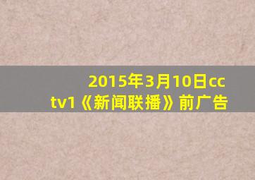 2015年3月10日cctv1《新闻联播》前广告