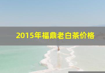 2015年福鼎老白茶价格