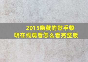 2015隐藏的歌手黎明在线观看怎么看完整版